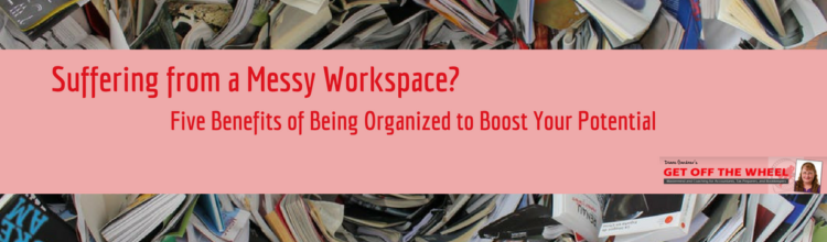 Suffering from a Messy Workspace? Five Benefits of Being Organized to Boost Your Potential